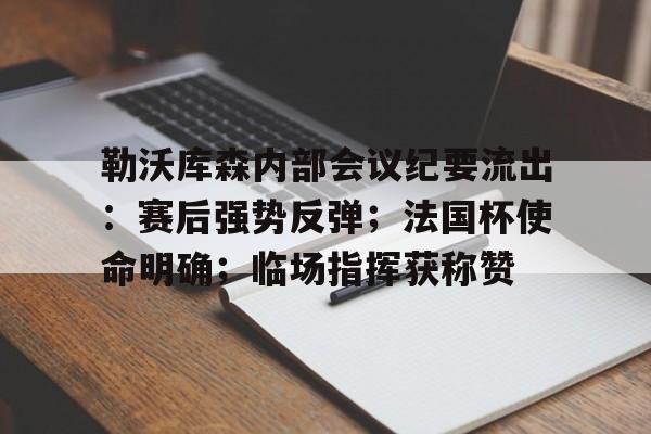 乐鱼app-关于勒沃库森内部会议纪要流出：赛后强势反弹；法国杯使命明确；临场指挥获称赞的信息-乐鱼app