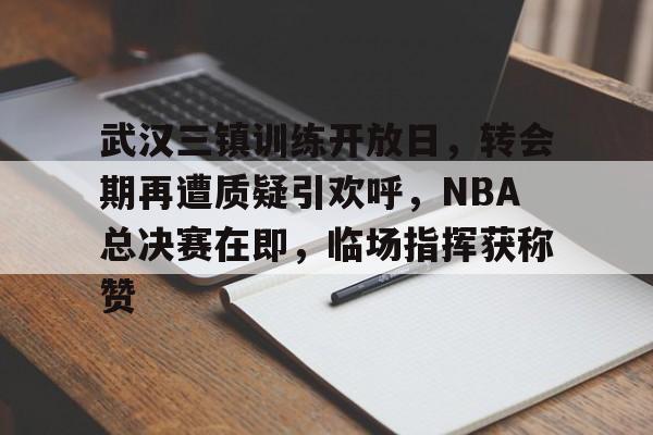 Leyu app-武汉三镇训练开放日，转会期再遭质疑引欢呼，NBA总决赛在即，临场指挥获称赞-Leyu app